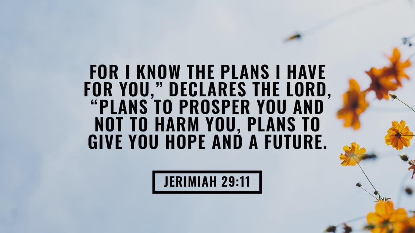 Jeremiah 29-11- “For I Know the Plans I Have for You, Declares the Lord, Plans to Prosper You and Not to Harm You, Plans to Give You Hope and a Future.”