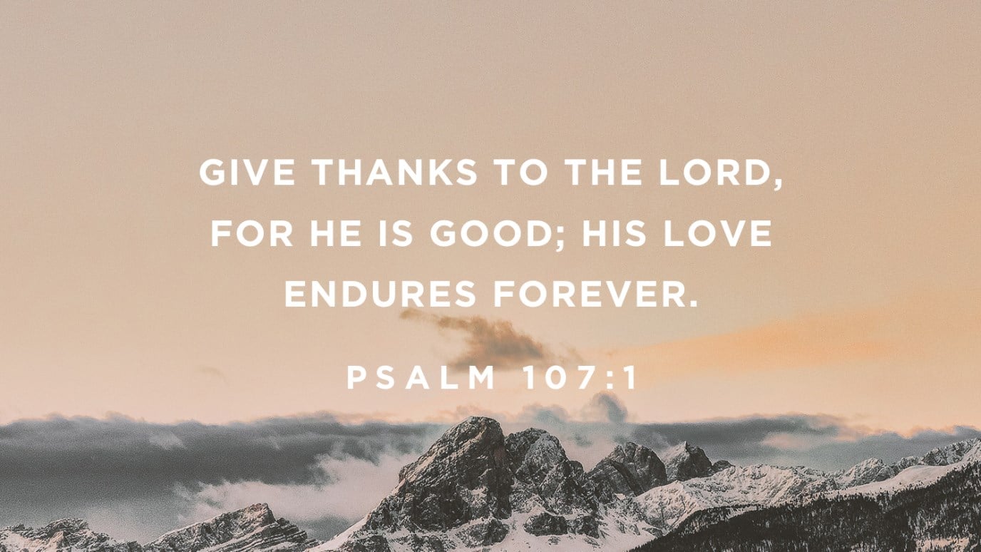 Psalm 107-1 “Give Thanks to The Lord, for He Is Good; His Love Endures Forever.”