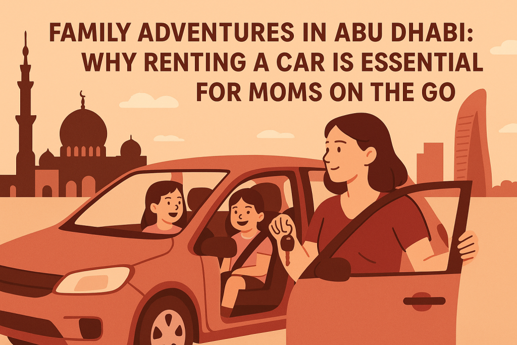 Family Adventures in Abu Dhabi: Why Renting a Car is Essential for Moms on the Go